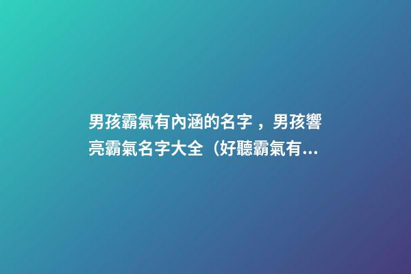 男孩霸氣有內涵的名字，男孩響亮霸氣名字大全（好聽霸氣有內涵的男孩名字）